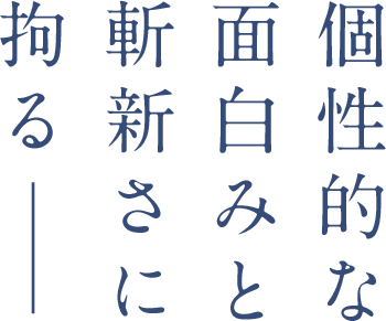個性的な面白みと斬新さに拘る