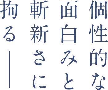 個性的な面白みと斬新さに拘る